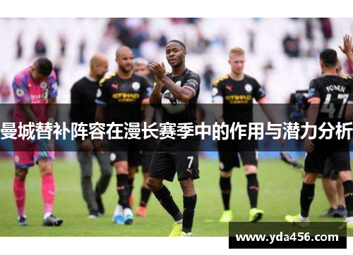 曼城替补阵容在漫长赛季中的作用与潜力分析