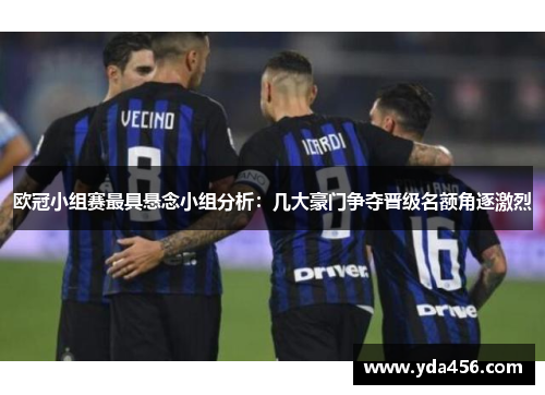 欧冠小组赛最具悬念小组分析：几大豪门争夺晋级名额角逐激烈