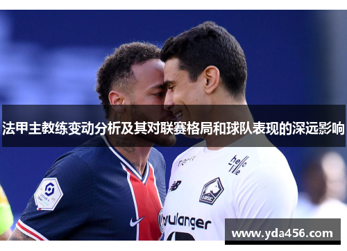 法甲主教练变动分析及其对联赛格局和球队表现的深远影响
