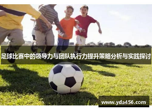 足球比赛中的领导力与团队执行力提升策略分析与实践探讨
