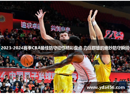 2023-2024赛季CBA最佳防守动作精彩盘点 力压群雄的绝妙防守瞬间