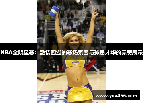 NBA全明星赛：激情四溢的赛场氛围与球员才华的完美展示