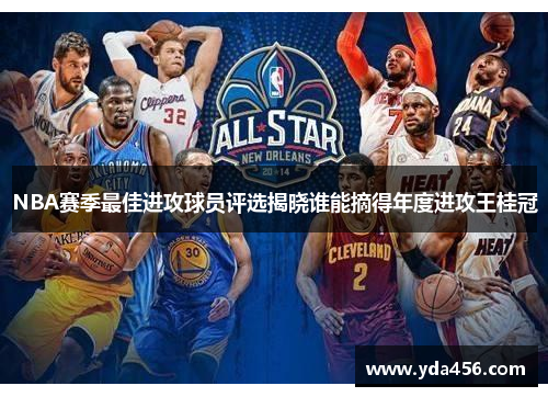 NBA赛季最佳进攻球员评选揭晓谁能摘得年度进攻王桂冠